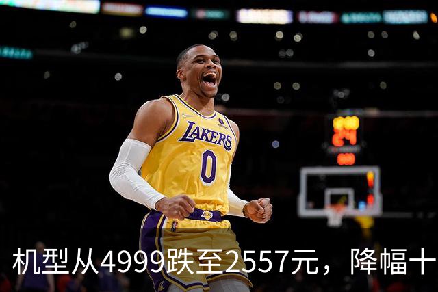 机型从4999跌至2557元，降幅十分可观，降价背后该如何看待