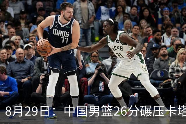 8月29日：中国男篮26分碾压卡塔尔!全场得分最高不是胡金秋,而是替补的他